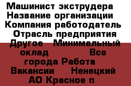 Машинист экструдера › Название организации ­ Компания-работодатель › Отрасль предприятия ­ Другое › Минимальный оклад ­ 12 000 - Все города Работа » Вакансии   . Ненецкий АО,Красное п.